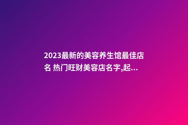 2023最新的美容养生馆最佳店名 热门旺财美容店名字,起名之家-第1张-店铺起名-玄机派